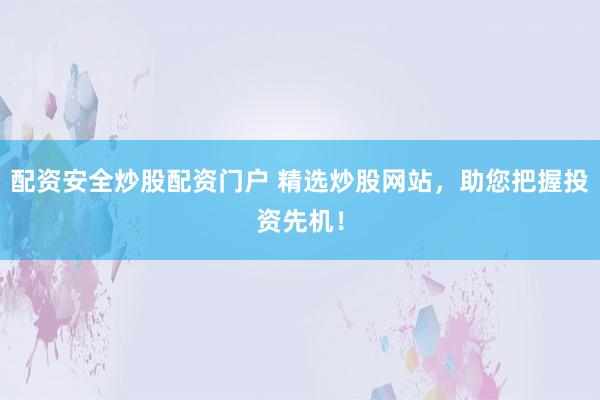 配资安全炒股配资门户 精选炒股网站,助您把握投资先机!
