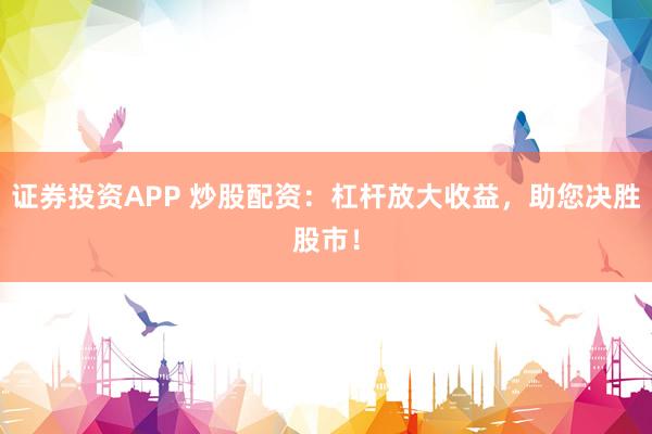 证券投资APP 炒股配资：杠杆放大收益，助您决胜股市！