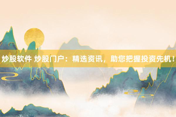 炒股软件 炒股门户：精选资讯，助您把握投资先机！