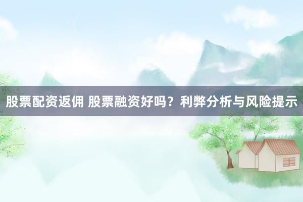 股票配资返佣 股票融资好吗？利弊分析与风险提示
