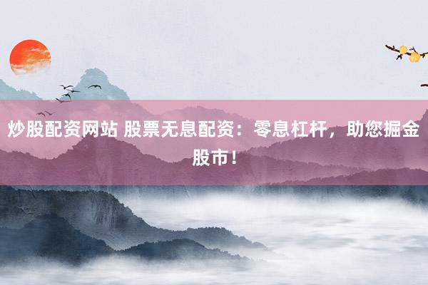 炒股配资网站 股票无息配资：零息杠杆，助您掘金股市！