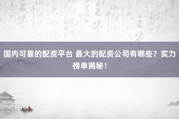国内可靠的配资平台 最大的配资公司有哪些?实力榜单揭秘!