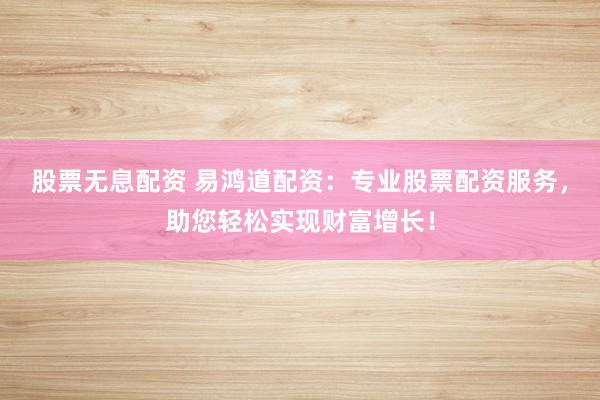 股票无息配资 易鸿道配资：专业股票配资服务，助您轻松实现财富增长！