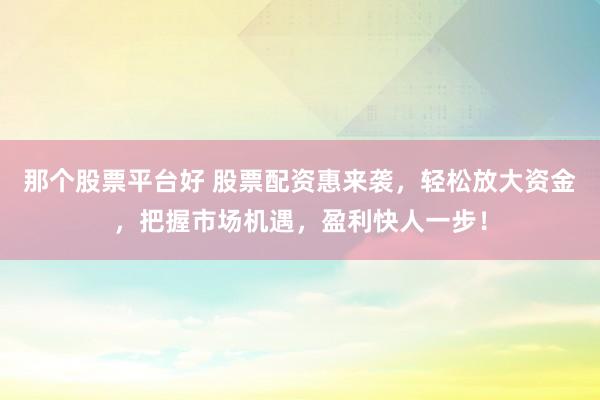 那个股票平台好 股票配资惠来袭，轻松放大资金，把握市场机遇，盈利快人一步！