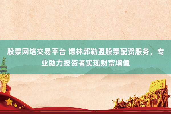 股票网络交易平台 锡林郭勒盟股票配资服务，专业助力投资者实现财富增值