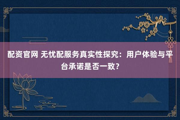 配资官网 无忧配服务真实性探究：用户体验与平台承诺是否一致？