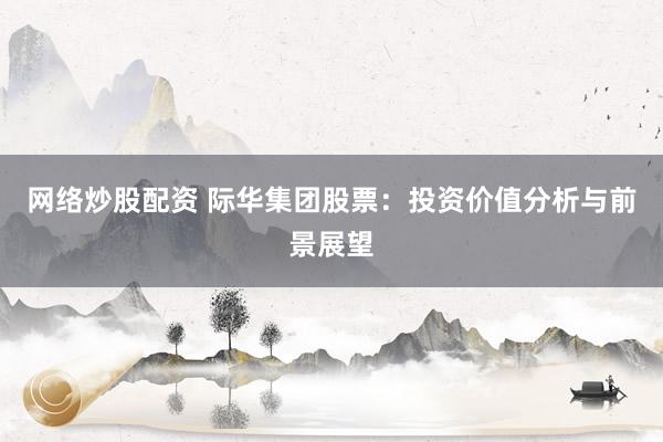 网络炒股配资 际华集团股票：投资价值分析与前景展望