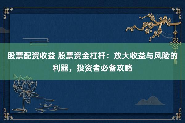 股票配资收益 股票资金杠杆：放大收益与风险的利器，投资者必备攻略