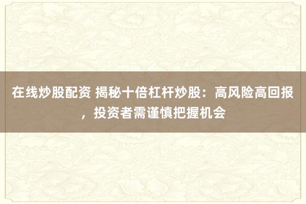 在线炒股配资 揭秘十倍杠杆炒股：高风险高回报，投资者需谨慎把握机会