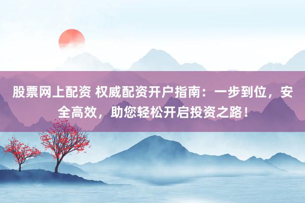 股票网上配资 权威配资开户指南：一步到位，安全高效，助您轻松开启投资之路！