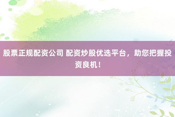 股票正规配资公司 配资炒股优选平台，助您把握投资良机！