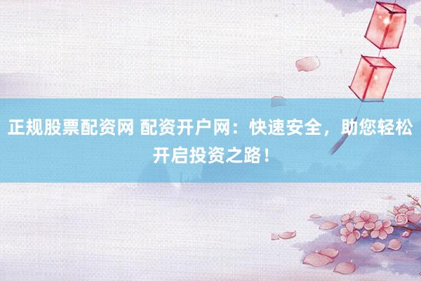正规股票配资网 配资开户网:快速安全,助您轻松开启投资之路!