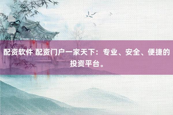 配资软件 配资门户一家天下:专业、安全、便捷的投资平台。