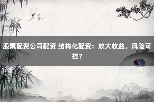 股票配资公司配资 结构化配资:放大收益,风险可控?