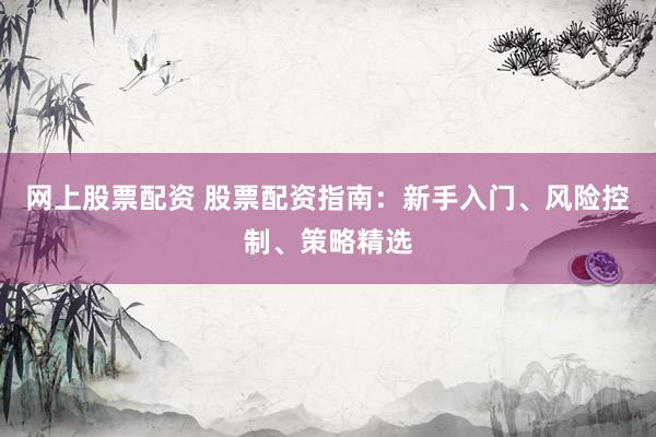 网上股票配资 股票配资指南：新手入门、风险控制、策略精选