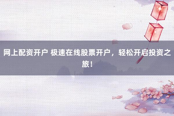 网上配资开户 极速在线股票开户，轻松开启投资之旅！