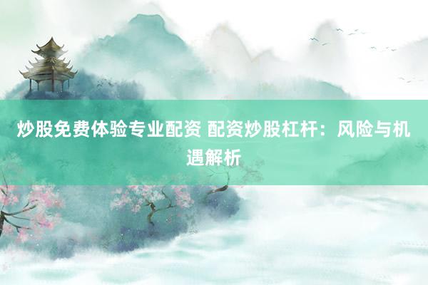 炒股免费体验专业配资 配资炒股杠杆：风险与机遇解析