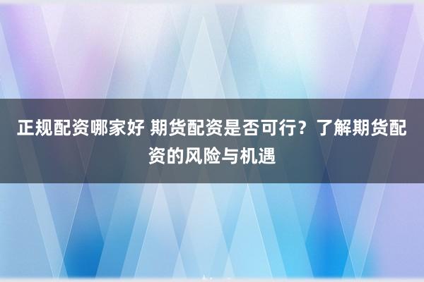 正规配资哪家好 期货配资是否可行？了解期货配资的风险与机遇