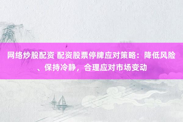 网络炒股配资 配资股票停牌应对策略：降低风险、保持冷静，合理应对市场变动