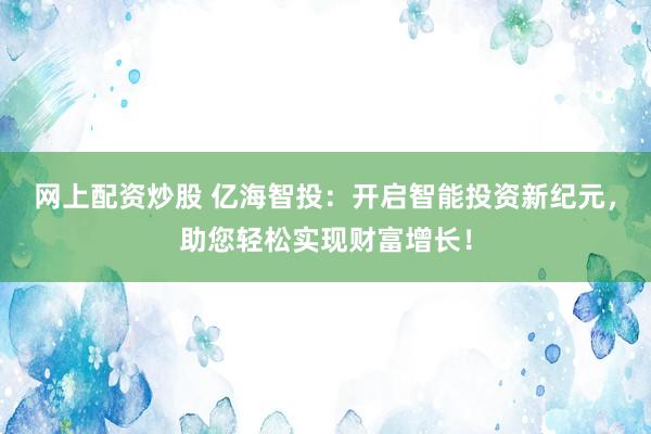 网上配资炒股 亿海智投:开启智能投资新纪元,助您轻松实现财富增长!