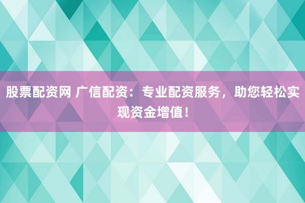 股票配资网 广信配资：专业配资服务，助您轻松实现资金增值！