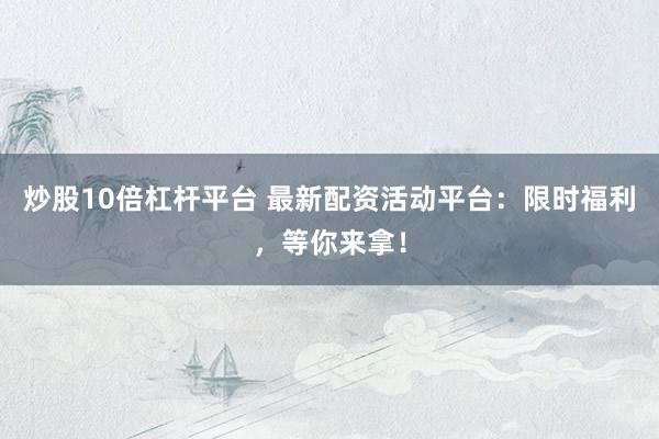 炒股10倍杠杆平台 最新配资活动平台：限时福利，等你来拿！