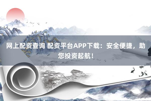 网上配资查询 配资平台APP下载：安全便捷，助您投资起航！