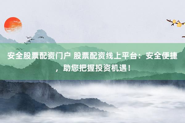 安全股票配资门户 股票配资线上平台:安全便捷,助您把握投资机遇!