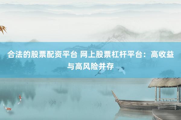 合法的股票配资平台 网上股票杠杆平台：高收益与高风险并存