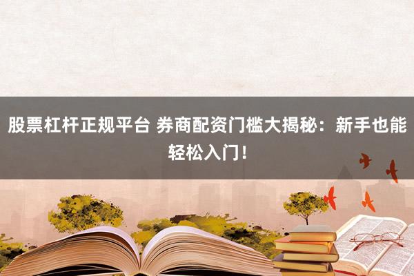 股票杠杆正规平台 券商配资门槛大揭秘：新手也能轻松入门！