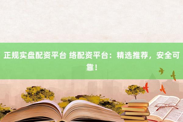 正规实盘配资平台 络配资平台：精选推荐，安全可靠！
