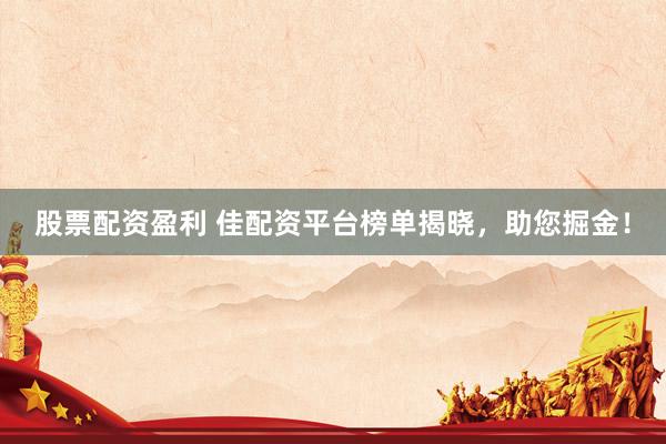 股票配资盈利 佳配资平台榜单揭晓，助您掘金！