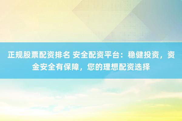 正规股票配资排名 安全配资平台：稳健投资，资金安全有保障，您的理想配资选择