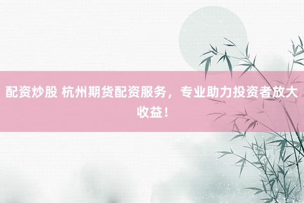 配资炒股 杭州期货配资服务，专业助力投资者放大收益！