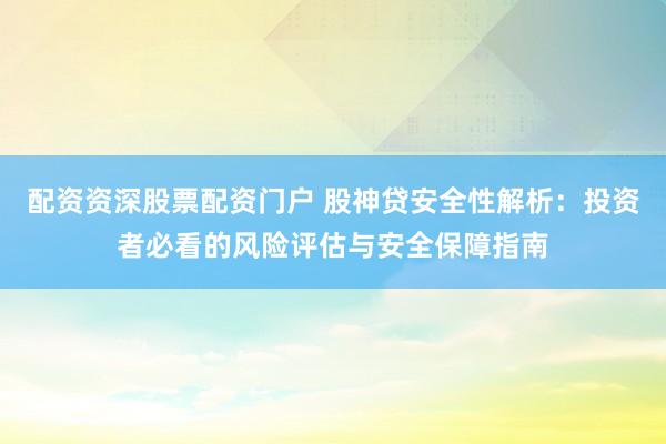配资资深股票配资门户 股神贷安全性解析:投资者必看的风险评估与安全保障指南