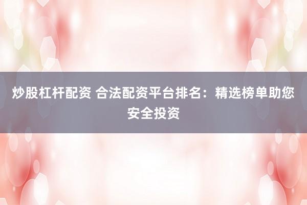 炒股杠杆配资 合法配资平台排名:精选榜单助您安全投资