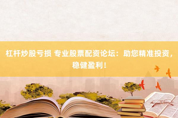 杠杆炒股亏损 专业股票配资论坛：助您精准投资，稳健盈利！