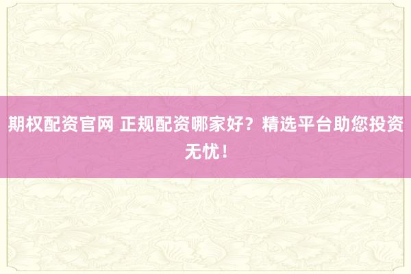 期权配资官网 正规配资哪家好？精选平台助您投资无忧！