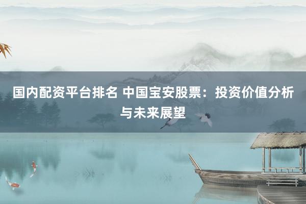国内配资平台排名 中国宝安股票：投资价值分析与未来展望