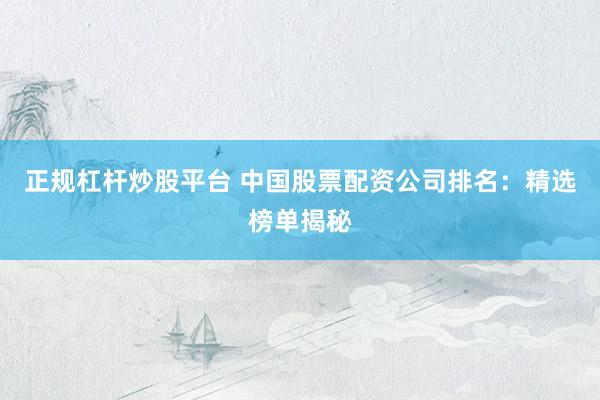 正规杠杆炒股平台 中国股票配资公司排名:精选榜单揭秘
