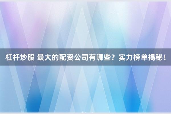 杠杆炒股 最大的配资公司有哪些？实力榜单揭秘！