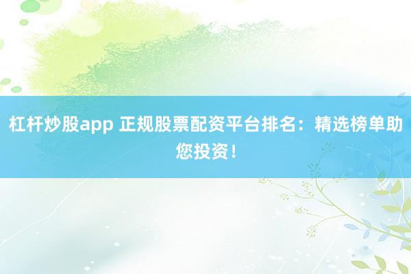 杠杆炒股app 正规股票配资平台排名：精选榜单助您投资！