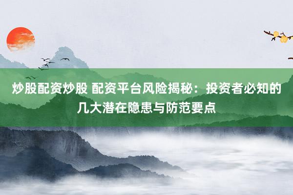 炒股配资炒股 配资平台风险揭秘：投资者必知的几大潜在隐患与防范要点