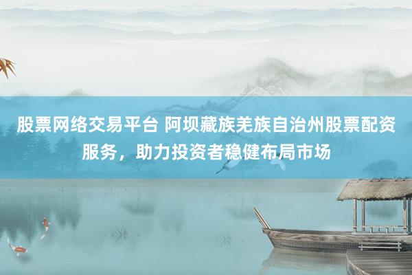 股票网络交易平台 阿坝藏族羌族自治州股票配资服务,助力投资者稳健布局市场