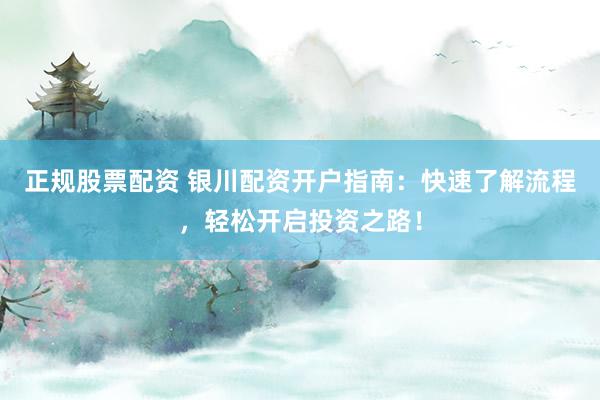 正规股票配资 银川配资开户指南：快速了解流程，轻松开启投资之路！