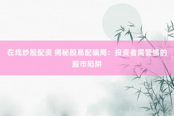 在线炒股配资 揭秘股易配骗局：投资者需警惕的股市陷阱