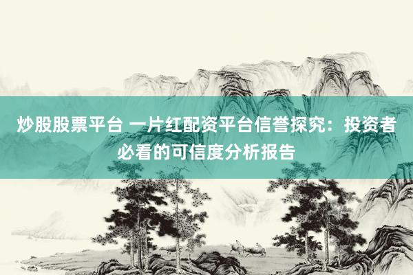 炒股股票平台 一片红配资平台信誉探究：投资者必看的可信度分析报告