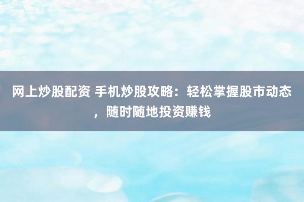 网上炒股配资 手机炒股攻略：轻松掌握股市动态，随时随地投资赚钱