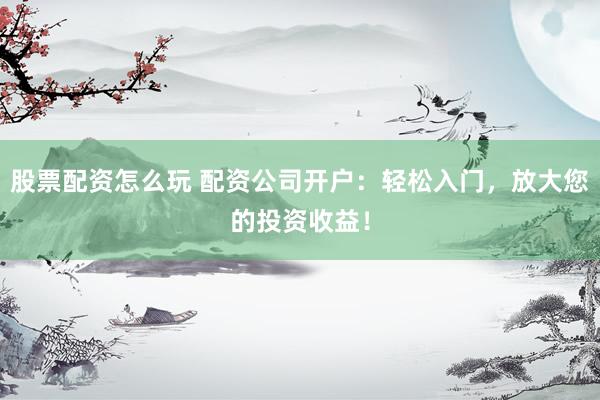 股票配资怎么玩 配资公司开户:轻松入门,放大您的投资收益!