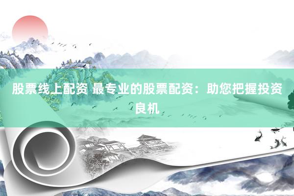 股票线上配资 最专业的股票配资:助您把握投资良机